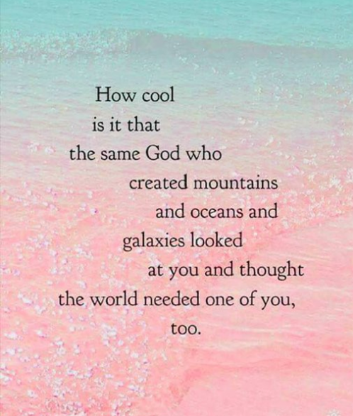 How cool is it that the same God who created mountains and oceans and galaxies looked at you and thought the world needed one of you too. 